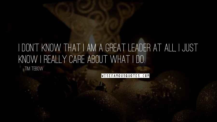 Tim Tebow Quotes: I don't know that I am a great leader at all, I just know I really care about what I do.