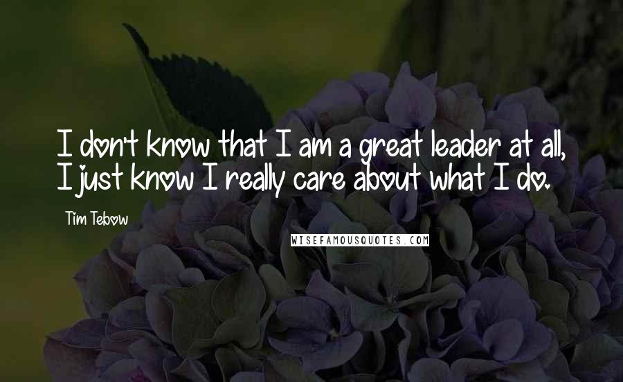 Tim Tebow Quotes: I don't know that I am a great leader at all, I just know I really care about what I do.