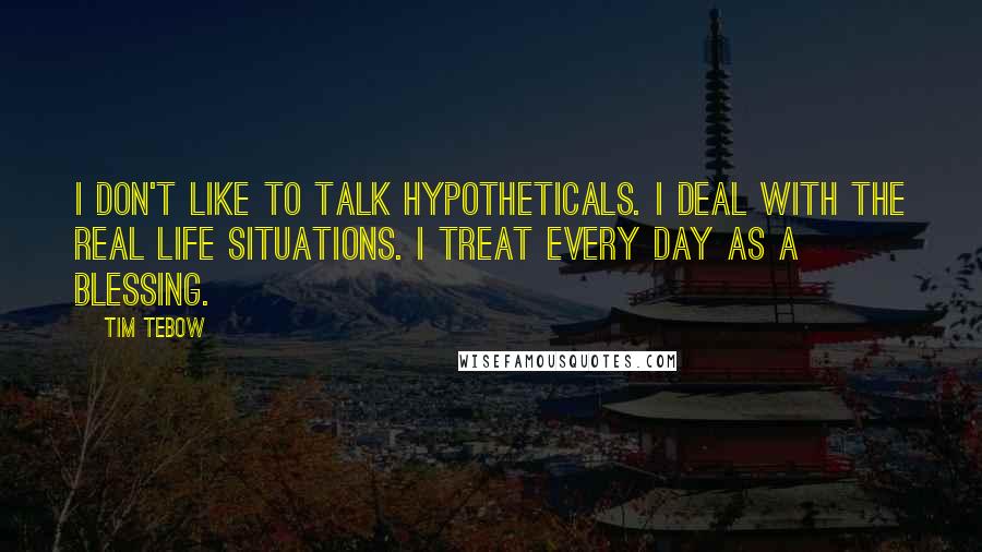 Tim Tebow Quotes: I don't like to talk hypotheticals. I deal with the real life situations. I treat every day as a blessing.