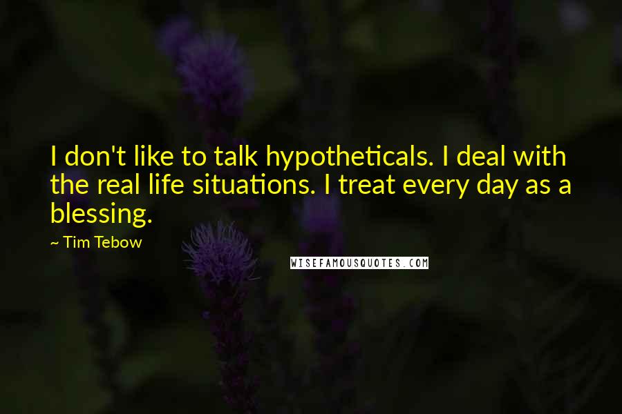 Tim Tebow Quotes: I don't like to talk hypotheticals. I deal with the real life situations. I treat every day as a blessing.