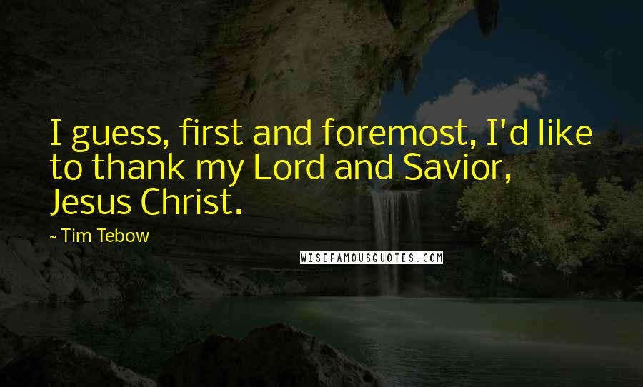 Tim Tebow Quotes: I guess, first and foremost, I'd like to thank my Lord and Savior, Jesus Christ.
