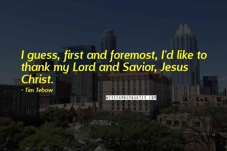 Tim Tebow Quotes: I guess, first and foremost, I'd like to thank my Lord and Savior, Jesus Christ.