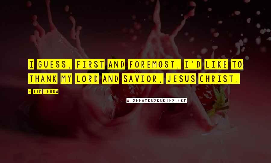 Tim Tebow Quotes: I guess, first and foremost, I'd like to thank my Lord and Savior, Jesus Christ.