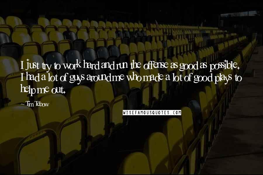 Tim Tebow Quotes: I just try to work hard and run the offense as good as possible. I had a lot of guys around me who made a lot of good plays to help me out.