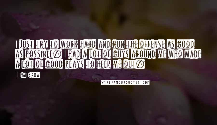 Tim Tebow Quotes: I just try to work hard and run the offense as good as possible. I had a lot of guys around me who made a lot of good plays to help me out.