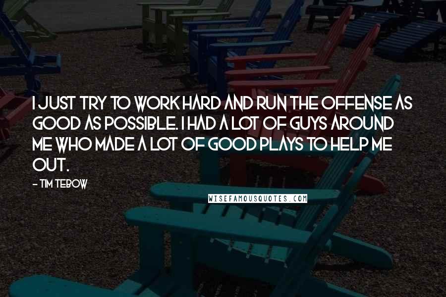 Tim Tebow Quotes: I just try to work hard and run the offense as good as possible. I had a lot of guys around me who made a lot of good plays to help me out.