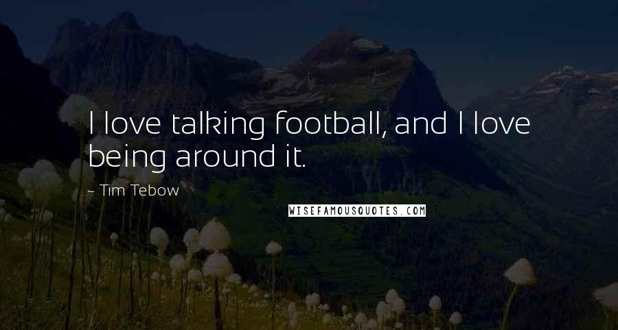 Tim Tebow Quotes: I love talking football, and I love being around it.