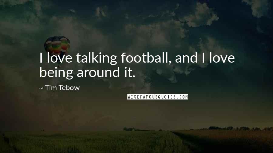 Tim Tebow Quotes: I love talking football, and I love being around it.