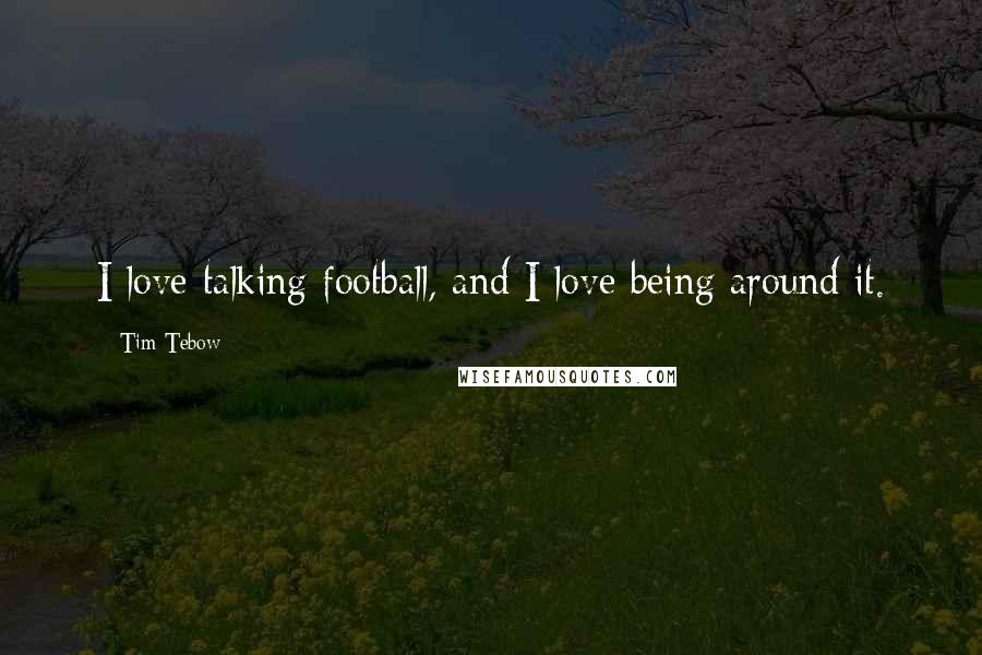 Tim Tebow Quotes: I love talking football, and I love being around it.