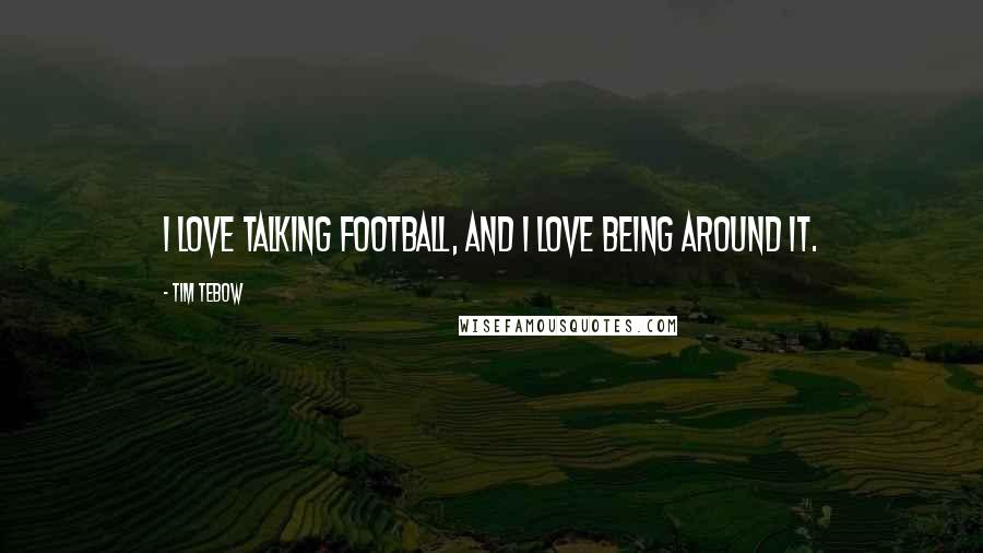 Tim Tebow Quotes: I love talking football, and I love being around it.