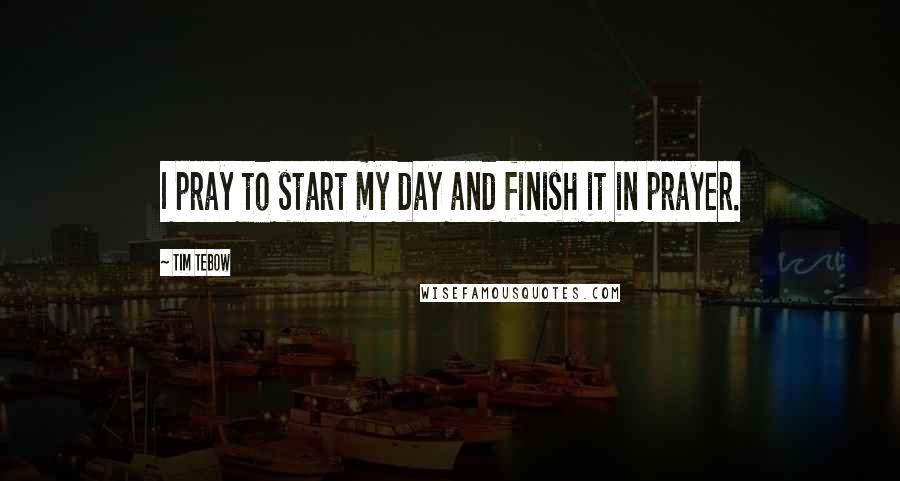 Tim Tebow Quotes: I pray to start my day and finish it in prayer.