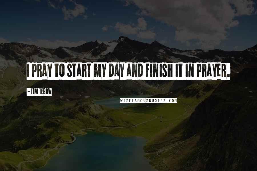 Tim Tebow Quotes: I pray to start my day and finish it in prayer.