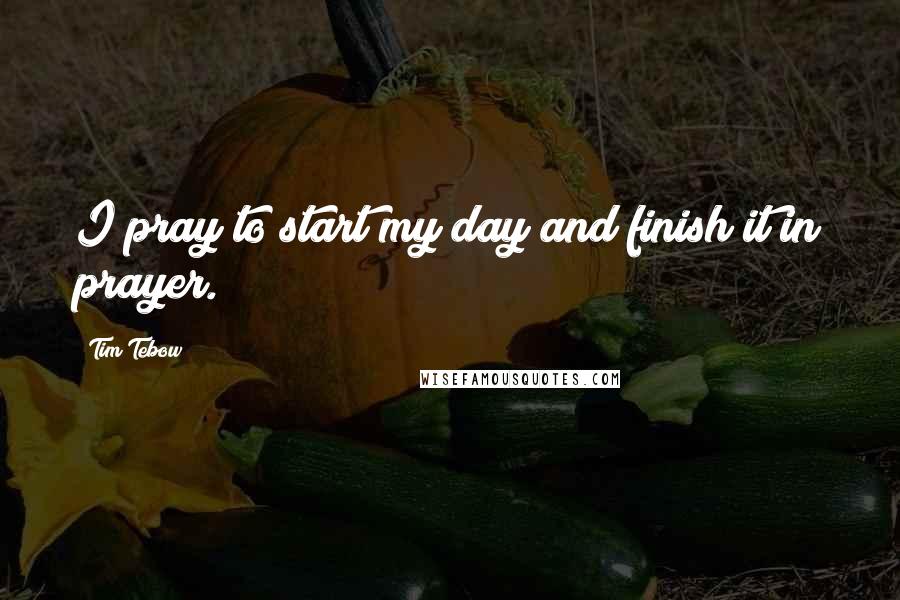 Tim Tebow Quotes: I pray to start my day and finish it in prayer.