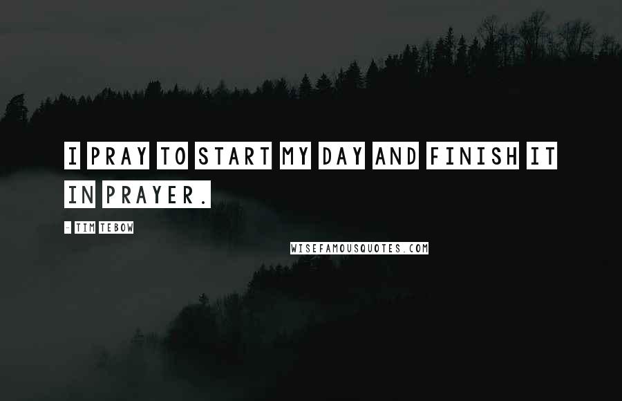 Tim Tebow Quotes: I pray to start my day and finish it in prayer.