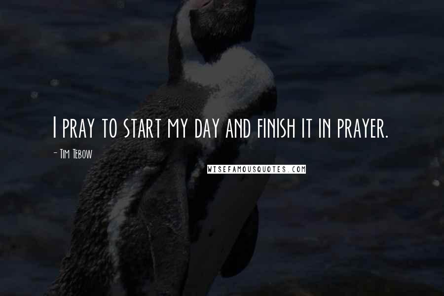 Tim Tebow Quotes: I pray to start my day and finish it in prayer.