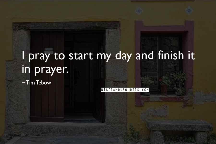 Tim Tebow Quotes: I pray to start my day and finish it in prayer.