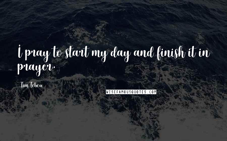 Tim Tebow Quotes: I pray to start my day and finish it in prayer.