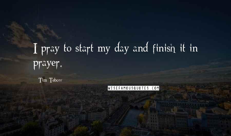 Tim Tebow Quotes: I pray to start my day and finish it in prayer.