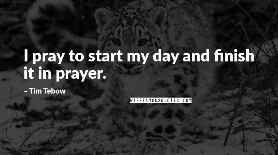 Tim Tebow Quotes: I pray to start my day and finish it in prayer.