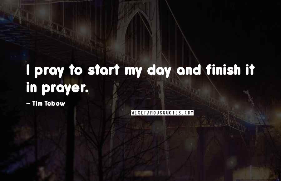 Tim Tebow Quotes: I pray to start my day and finish it in prayer.