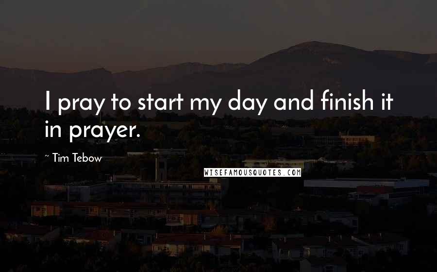 Tim Tebow Quotes: I pray to start my day and finish it in prayer.