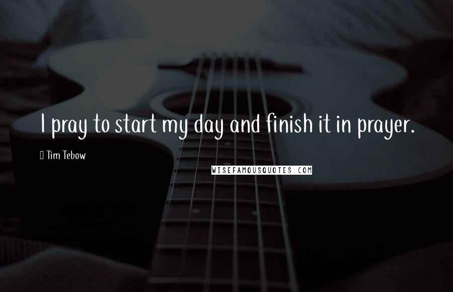 Tim Tebow Quotes: I pray to start my day and finish it in prayer.