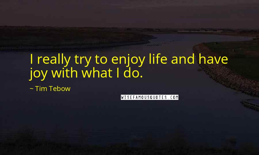 Tim Tebow Quotes: I really try to enjoy life and have joy with what I do.