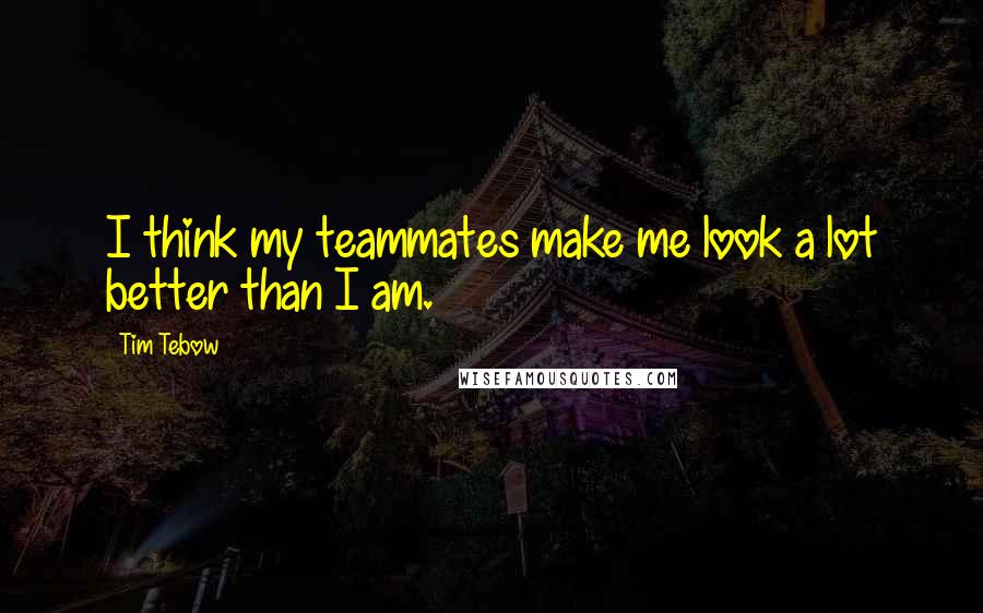 Tim Tebow Quotes: I think my teammates make me look a lot better than I am.
