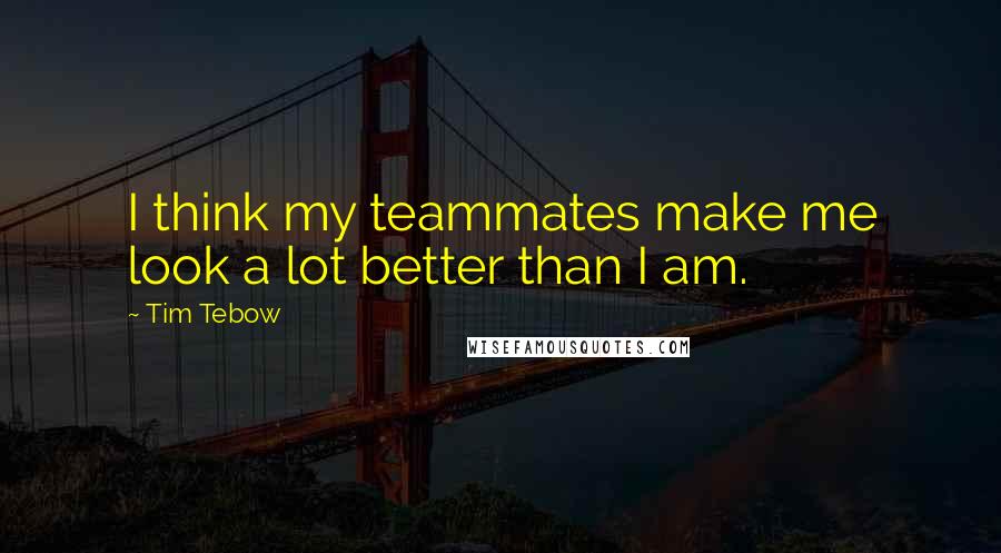 Tim Tebow Quotes: I think my teammates make me look a lot better than I am.