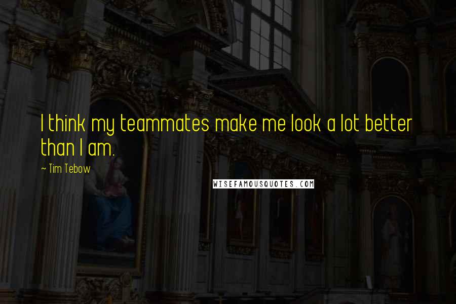 Tim Tebow Quotes: I think my teammates make me look a lot better than I am.