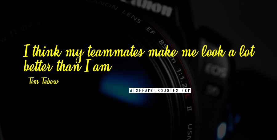 Tim Tebow Quotes: I think my teammates make me look a lot better than I am.