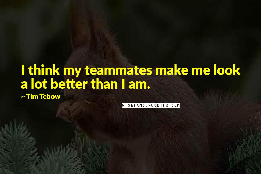 Tim Tebow Quotes: I think my teammates make me look a lot better than I am.