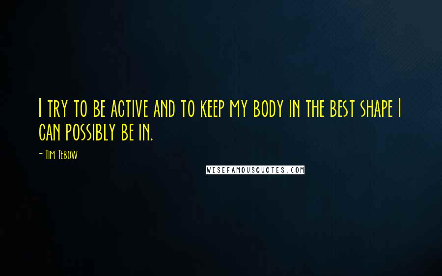 Tim Tebow Quotes: I try to be active and to keep my body in the best shape I can possibly be in.