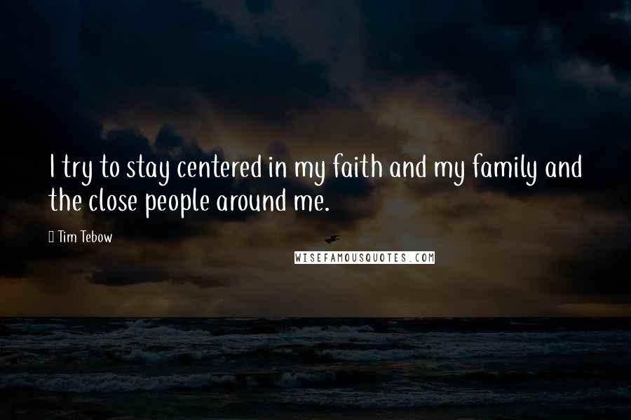 Tim Tebow Quotes: I try to stay centered in my faith and my family and the close people around me.