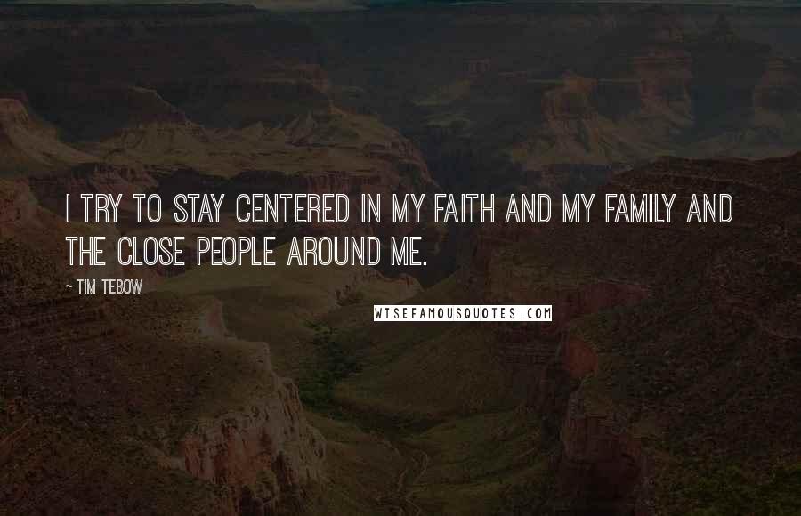Tim Tebow Quotes: I try to stay centered in my faith and my family and the close people around me.