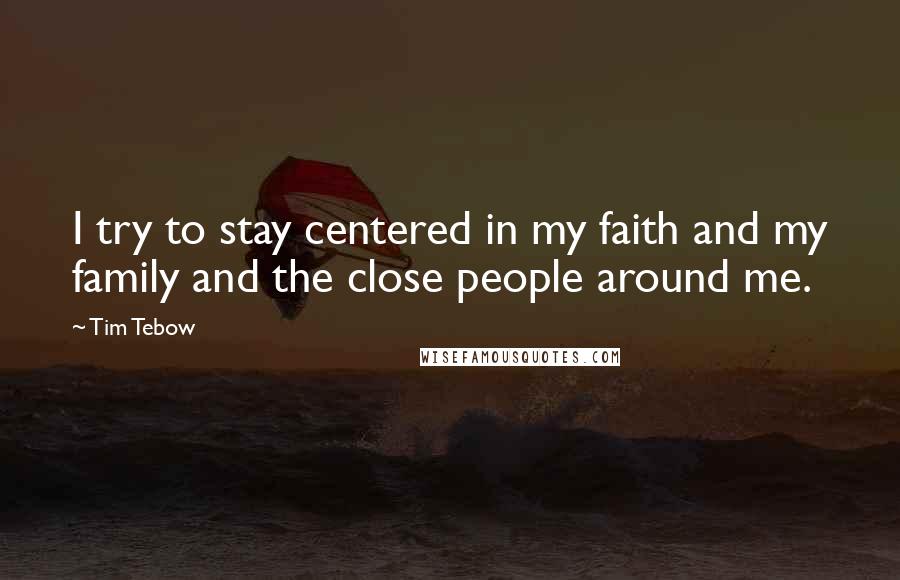 Tim Tebow Quotes: I try to stay centered in my faith and my family and the close people around me.