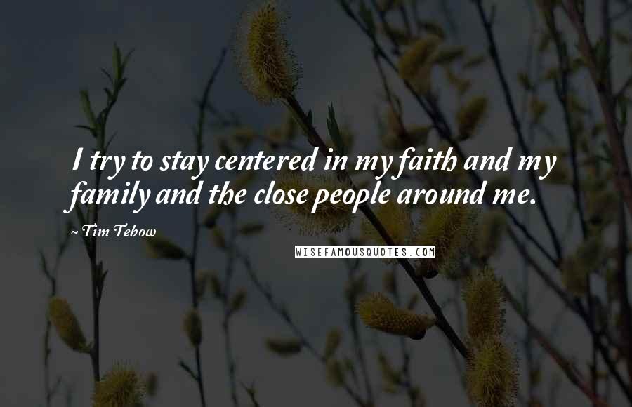 Tim Tebow Quotes: I try to stay centered in my faith and my family and the close people around me.