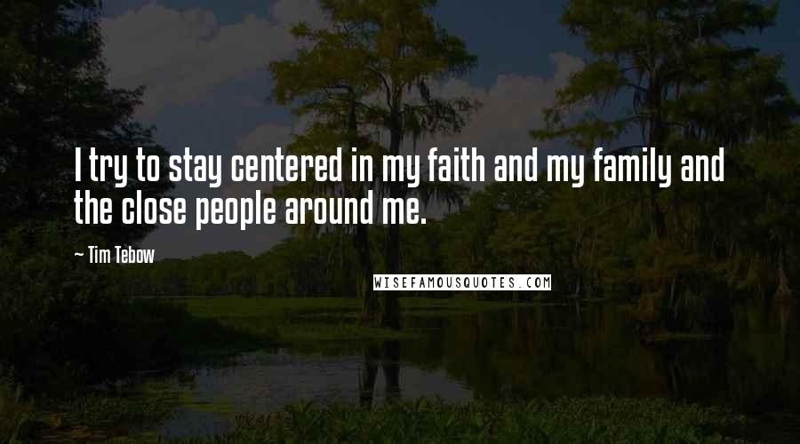 Tim Tebow Quotes: I try to stay centered in my faith and my family and the close people around me.