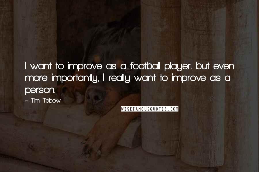 Tim Tebow Quotes: I want to improve as a football player, but even more importantly, I really want to improve as a person.