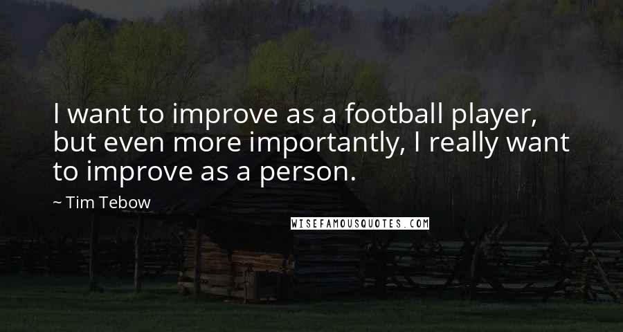 Tim Tebow Quotes: I want to improve as a football player, but even more importantly, I really want to improve as a person.