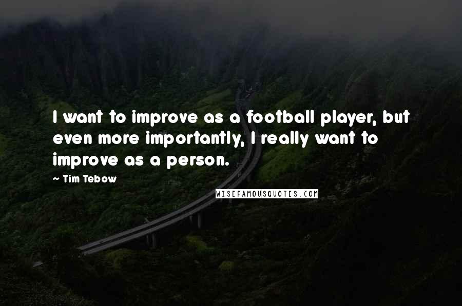 Tim Tebow Quotes: I want to improve as a football player, but even more importantly, I really want to improve as a person.