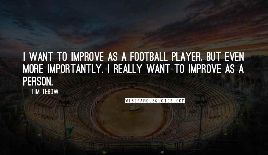 Tim Tebow Quotes: I want to improve as a football player, but even more importantly, I really want to improve as a person.