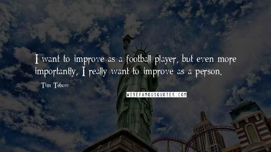 Tim Tebow Quotes: I want to improve as a football player, but even more importantly, I really want to improve as a person.