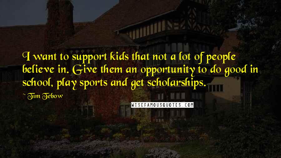 Tim Tebow Quotes: I want to support kids that not a lot of people believe in. Give them an opportunity to do good in school, play sports and get scholarships.