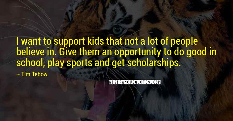 Tim Tebow Quotes: I want to support kids that not a lot of people believe in. Give them an opportunity to do good in school, play sports and get scholarships.