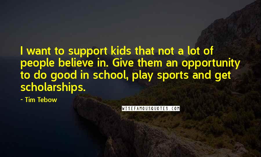 Tim Tebow Quotes: I want to support kids that not a lot of people believe in. Give them an opportunity to do good in school, play sports and get scholarships.