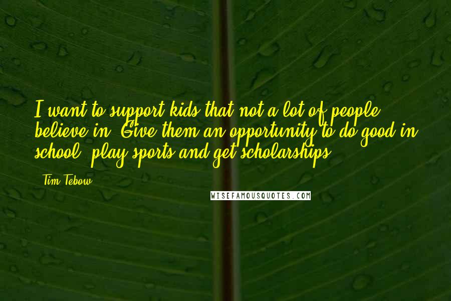 Tim Tebow Quotes: I want to support kids that not a lot of people believe in. Give them an opportunity to do good in school, play sports and get scholarships.