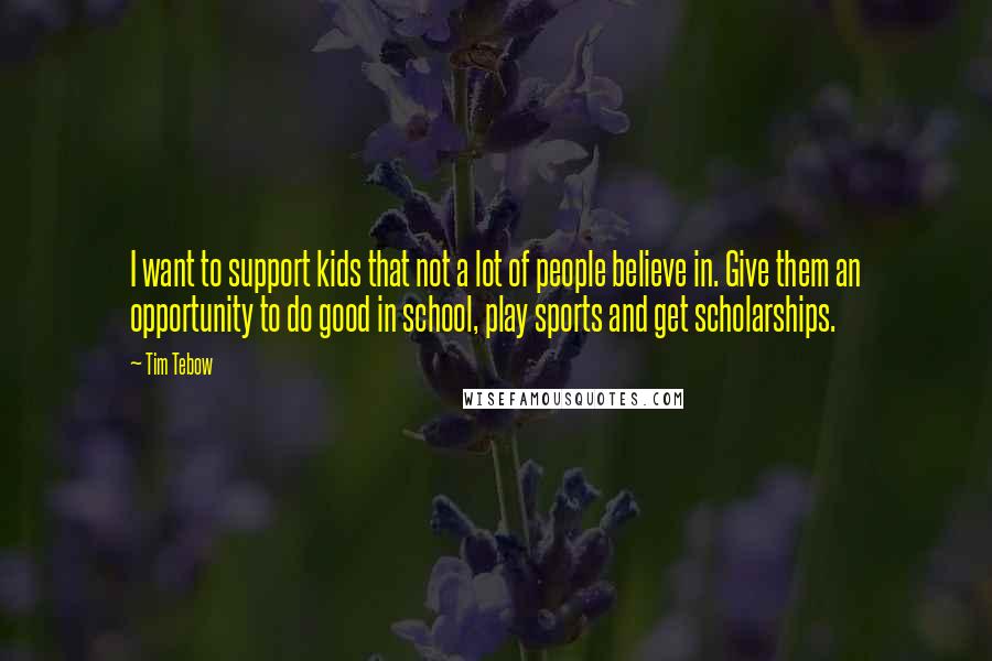 Tim Tebow Quotes: I want to support kids that not a lot of people believe in. Give them an opportunity to do good in school, play sports and get scholarships.