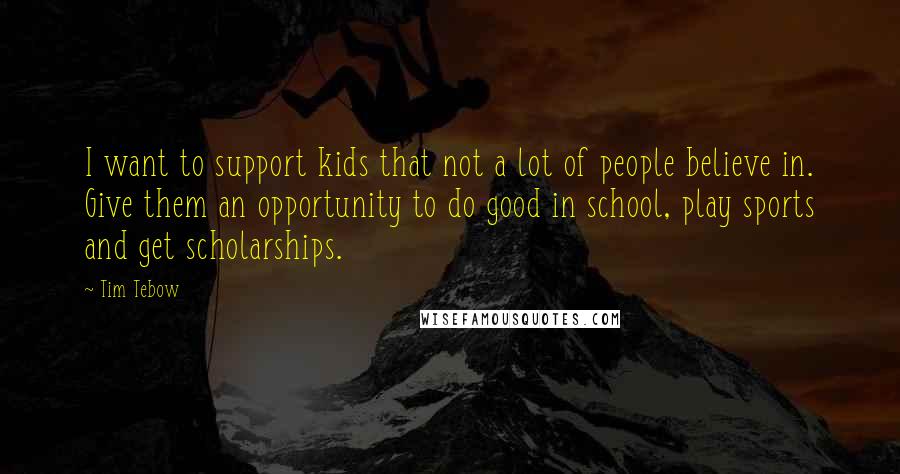 Tim Tebow Quotes: I want to support kids that not a lot of people believe in. Give them an opportunity to do good in school, play sports and get scholarships.