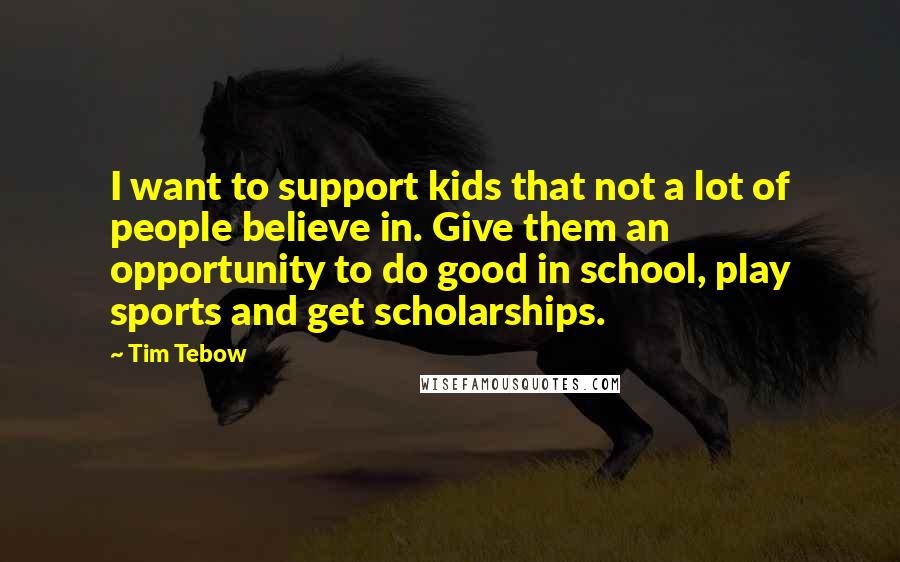Tim Tebow Quotes: I want to support kids that not a lot of people believe in. Give them an opportunity to do good in school, play sports and get scholarships.